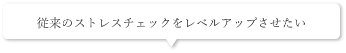 従来のストレスチェックをレベルアップさせたい