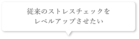 従来のストレスチェックをレベルアップさせたい