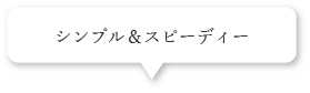 シンプル＆スピーディー
