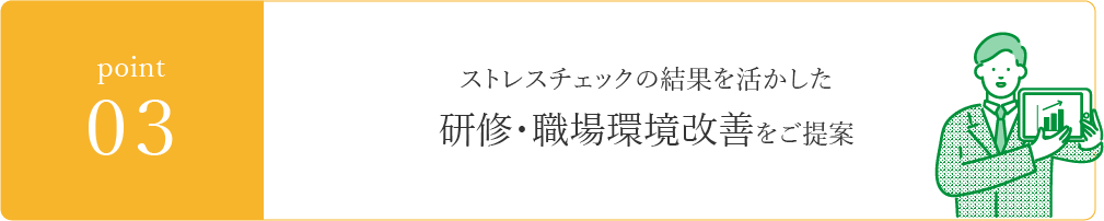 point03　ストレスチェックの結果を活かした研修・職場環境改善をご提案