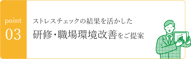 point03　ストレスチェックの結果を活かした研修・職場環境改善をご提案